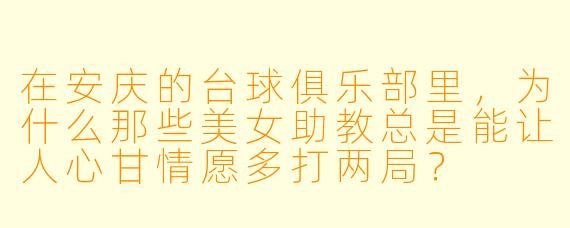 在安庆的台球俱乐部里，为什么那些美女助教总是能让人心甘情愿多打两局？