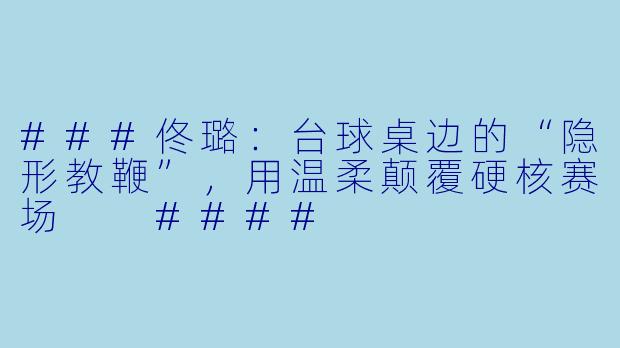 ###佟璐：台球桌边的“隐形教鞭”，用温柔颠覆硬核赛场

####