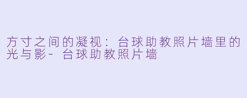 方寸之间的凝视:台球助教照片墙里的光与影-台球助教照片墙