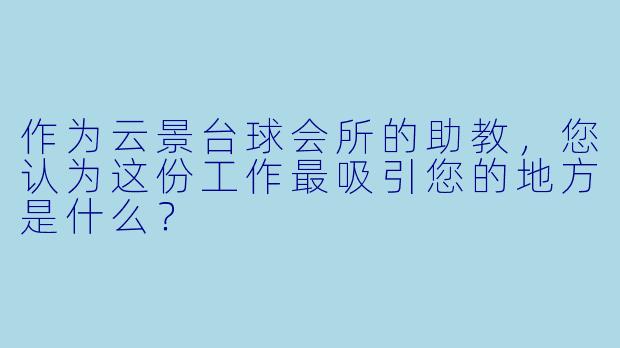 作为云景台球会所的助教,您认为这份工作最吸引您的地方是什么?