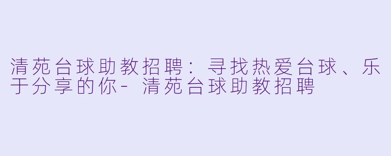 清苑台球助教招聘：寻找热爱台球、乐于分享的你-清苑台球助教招聘