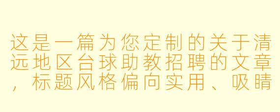 这是一篇为您定制的关于清远地区台球助教招聘的文章,标题风格偏向实用、吸睛,正文内容涵盖了岗位要求、工作亮点及招聘诚意,适合用于招聘平台、朋友圈或本地社群发布。
---
清远急聘台球助教|月薪5K-1.2W,零基础可培训,爱打台球的你快来!