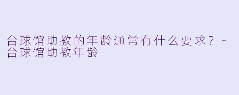 台球馆助教的年龄通常有什么要求？-台球馆助教年龄