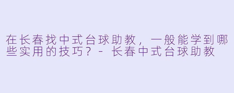 在长春找中式台球助教,一般能学到哪些实用的技巧?-长春中式台球助教