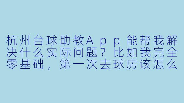 杭州台球助教App能帮我解决什么实际问题?比如我完全零基础,第一次去球房该怎么用?