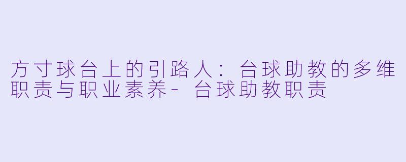方寸球台上的引路人:台球助教的多维职责与职业素养-台球助教职责
