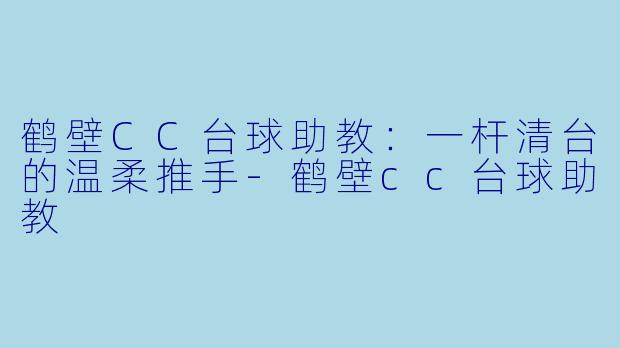 鹤壁CC台球助教:一杆清台的温柔推手-鹤壁cc台球助教