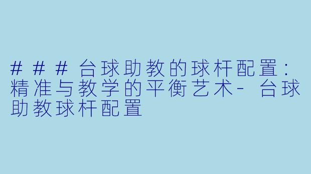 ###台球助教的球杆配置：精准与教学的平衡艺术-台球助教球杆配置