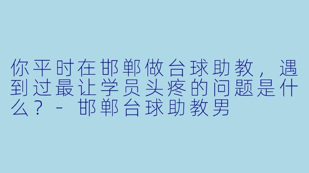 你平时在邯郸做台球助教，遇到过最让学员头疼的问题是什么？-邯郸台球助教男