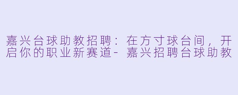 嘉兴台球助教招聘：在方寸球台间，开启你的职业新赛道-嘉兴招聘台球助教