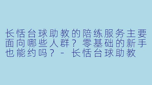 长恬台球助教的陪练服务主要面向哪些人群？零基础的新手也能约吗？
