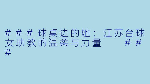 ###球桌边的她：江苏台球女助教的温柔与力量

###