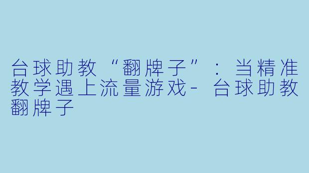 台球助教“翻牌子”:当精准教学遇上流量游戏-台球助教翻牌子