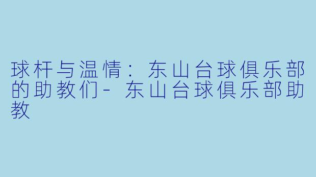球杆与温情:东山台球俱乐部的助教们-东山台球俱乐部助教