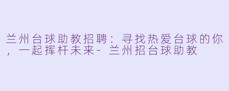 兰州台球助教招聘：寻找热爱台球的你，一起挥杆未来-兰州招台球助教