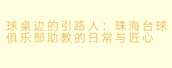 球桌边的引路人:珠海台球俱乐部助教的日常与匠心