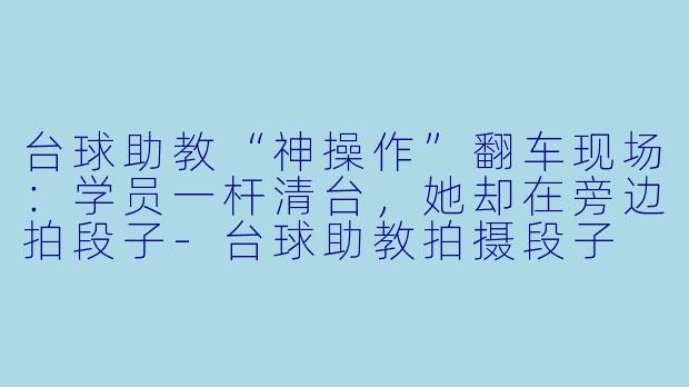 台球助教“神操作”翻车现场：学员一杆清台，她却在旁边拍段子-台球助教拍摄段子