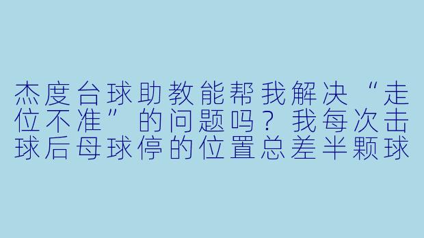 杰度台球助教能帮我解决“走位不准”的问题吗？我每次击球后母球停的位置总差半颗球，导致下一杆很难衔接。