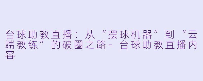 台球助教直播:从“摆球机器”到“云端教练”的破圈之路-台球助教直播内容