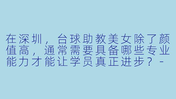 在深圳，台球助教美女除了颜值高，通常需要具备哪些专业能力才能让学员真正进步？