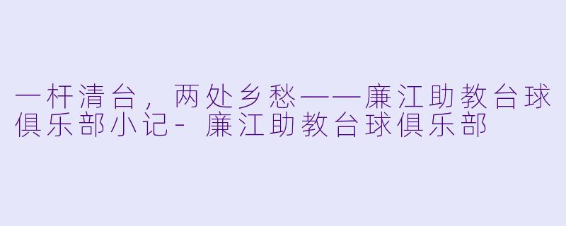 一杆清台，两处乡愁——廉江助教台球俱乐部小记-廉江助教台球俱乐部
