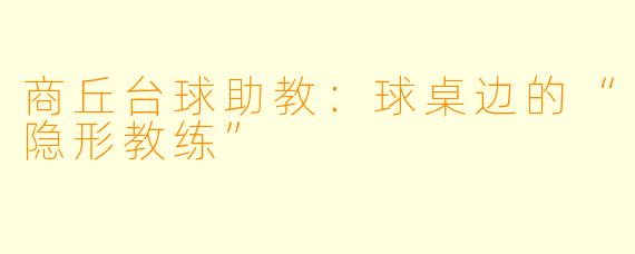 商丘台球助教：球桌边的“隐形教练”