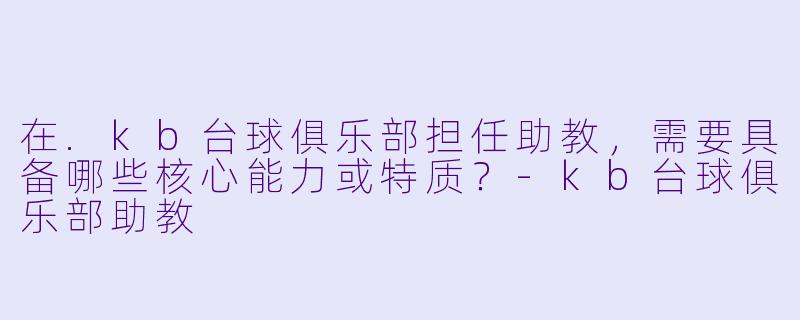 在.kb台球俱乐部担任助教,需要具备哪些核心能力或特质?-kb台球俱乐部助教