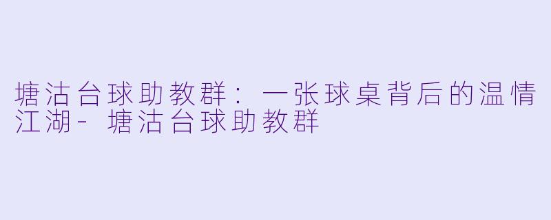 塘沽台球助教群：一张球桌背后的温情江湖-塘沽台球助教群