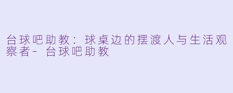 台球吧助教:球桌边的摆渡人与生活观察者-台球吧助教