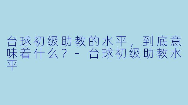 台球初级助教的水平，到底意味着什么？-台球初级助教水平