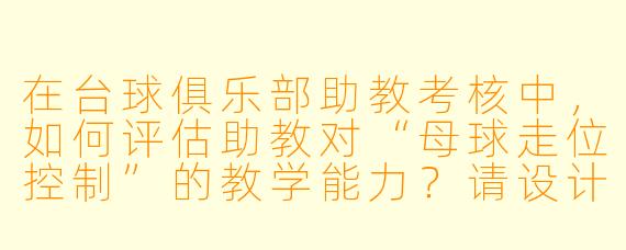 在台球俱乐部助教考核中,如何评估助教对“母球走位控制”的教学能力?请设计一个具体的实操考核场景及评分标准。