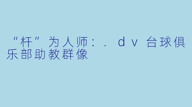 “杆”为人师:.dv台球俱乐部助教群像