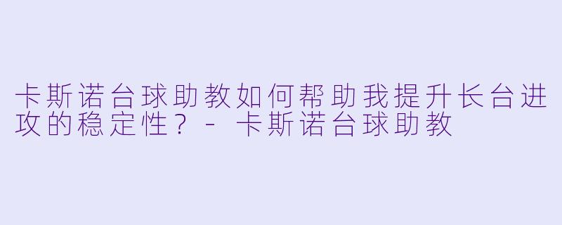 卡斯诺台球助教如何帮助我提升长台进攻的稳定性?-卡斯诺台球助教