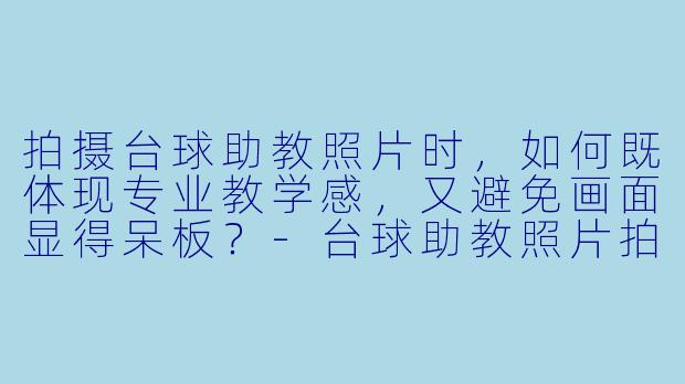 拍摄台球助教照片时，如何既体现专业教学感，又避免画面显得呆板？-台球助教照片拍摄