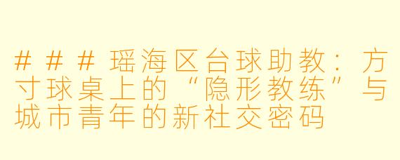 ###瑶海区台球助教:方寸球桌上的“隐形教练”与城市青年的新社交密码