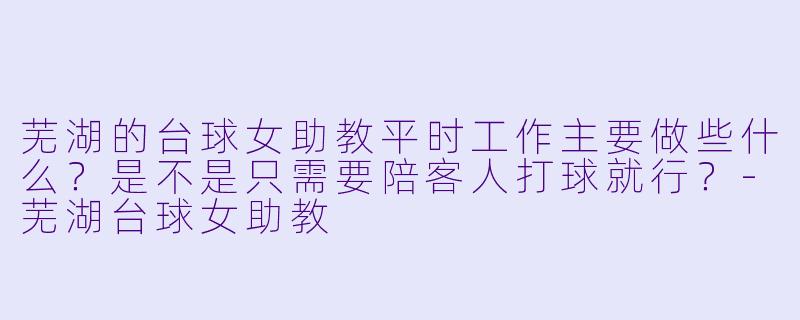 芜湖的台球女助教平时工作主要做些什么？是不是只需要陪客人打球就行？-芜湖台球女助教