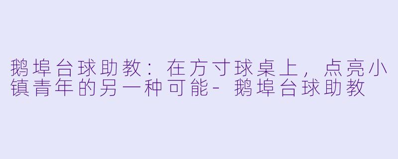 鹅埠台球助教：在方寸球桌上，点亮小镇青年的另一种可能-鹅埠台球助教