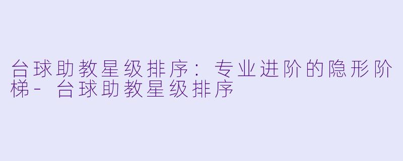台球助教星级排序：专业进阶的隐形阶梯-台球助教星级排序