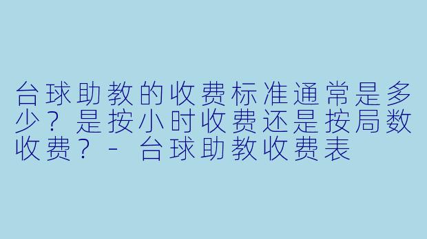台球助教的收费标准通常是多少?是按小时收费还是按局数收费?-台球助教收费表