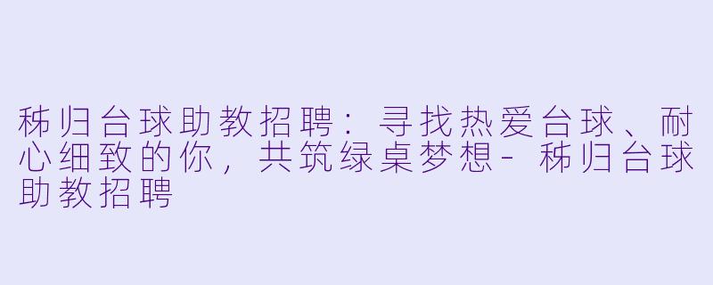 秭归台球助教招聘:寻找热爱台球、耐心细致的你,共筑绿桌梦想-秭归台球助教招聘