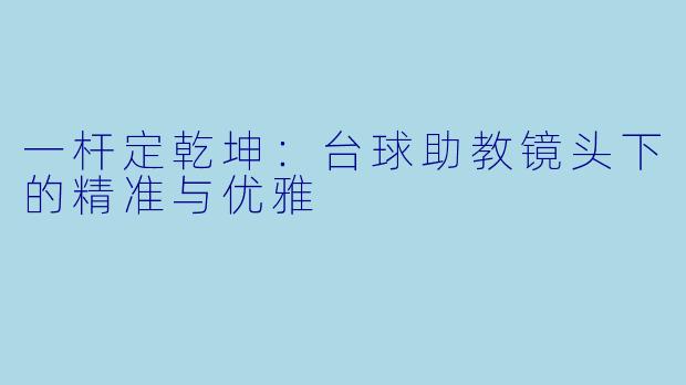 一杆定乾坤：台球助教镜头下的精准与优雅