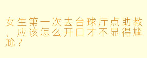 女生第一次去台球厅点助教,应该怎么开口才不显得尴尬?
