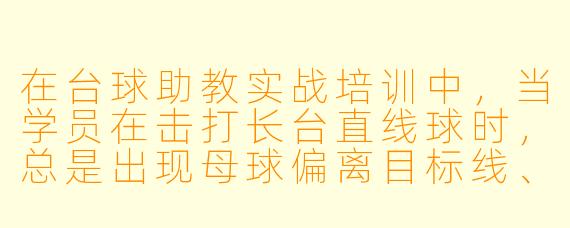 在台球助教实战培训中,当学员在击打长台直线球时,总是出现母球偏离目标线、或者目标球打不进袋口的情况,作为助教,你会如何通过“实战培训”来纠正这个问题?