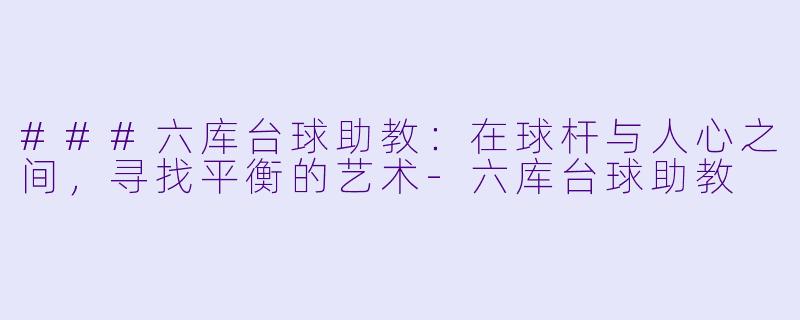 ###六库台球助教：在球杆与人心之间，寻找平衡的艺术-六库台球助教