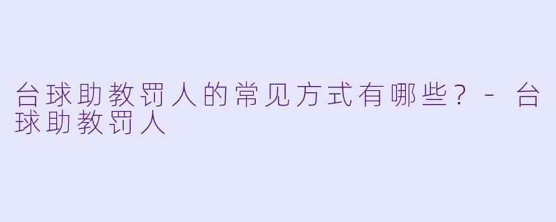 台球助教罚人的常见方式有哪些？-台球助教罚人