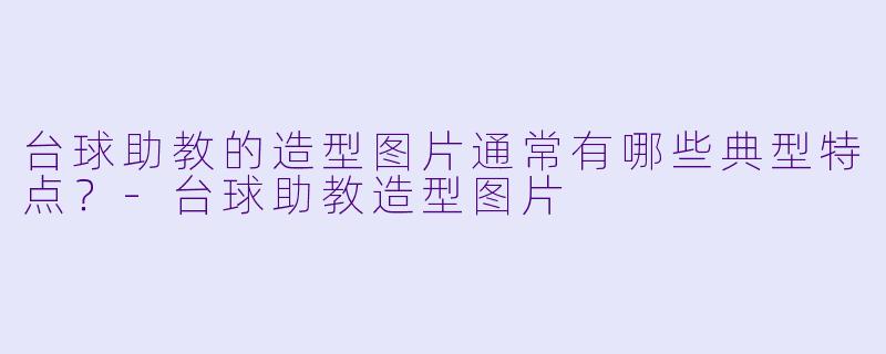 台球助教的造型图片通常有哪些典型特点？-台球助教造型图片