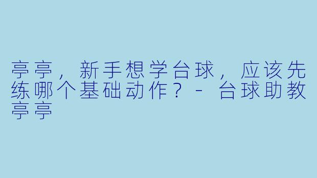 亭亭，新手想学台球，应该先练哪个基础动作？-台球助教亭亭