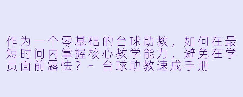 作为一个零基础的台球助教，如何在最短时间内掌握核心教学能力，避免在学员面前露怯？-台球助教速成手册