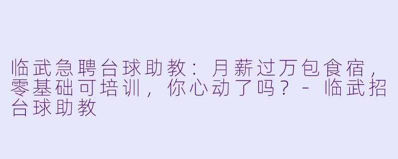 临武急聘台球助教：月薪过万包食宿，零基础可培训，你心动了吗？-临武招台球助教