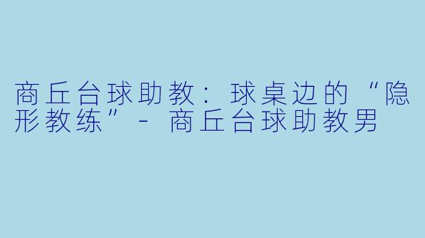 商丘台球助教：球桌边的“隐形教练”-商丘台球助教男